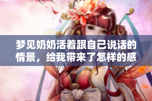 梦见奶奶活着跟自己说话的情景，给我带来了怎样的感受呢