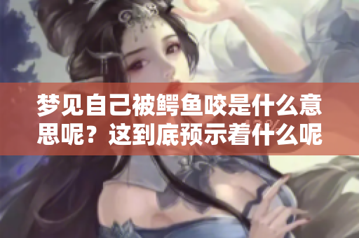 梦见自己被鳄鱼咬是什么意思呢？这到底预示着什么呢？