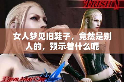 女人梦见旧鞋子，竟然是别人的，预示着什么呢