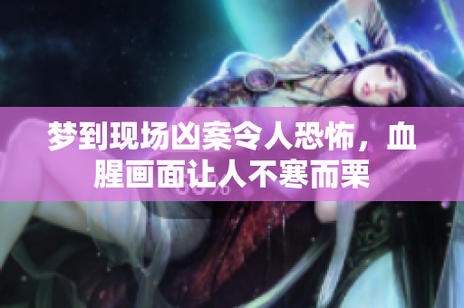 梦到现场凶案令人恐怖，血腥画面让人不寒而栗