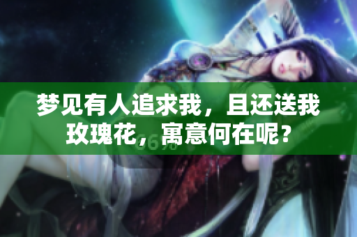 梦见有人追求我，且还送我玫瑰花，寓意何在呢？