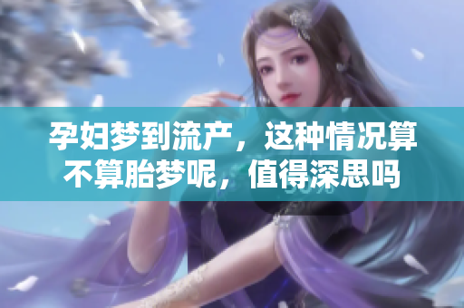 孕妇梦到流产，这种情况算不算胎梦呢，值得深思吗