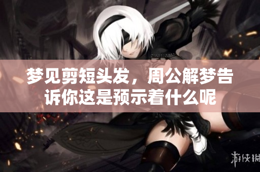 梦见剪短头发，周公解梦告诉你这是预示着什么呢