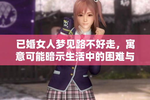 已婚女人梦见路不好走，寓意可能暗示生活中的困难与挑战