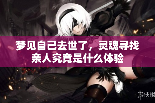 梦见自己去世了，灵魂寻找亲人究竟是什么体验
