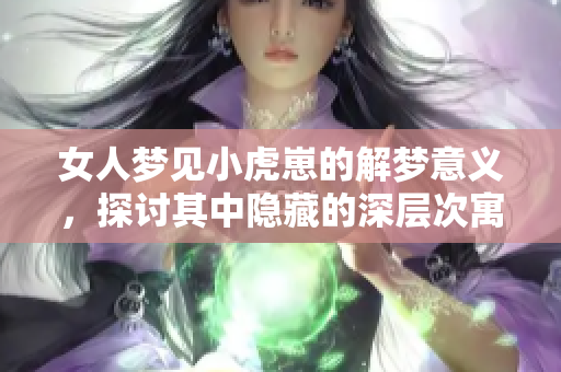 女人梦见小虎崽的解梦意义，探讨其中隐藏的深层次寓意