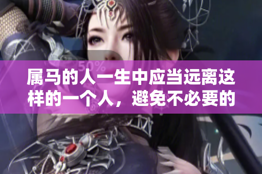 属马的人一生中应当远离这样的一个人，避免不必要的麻烦