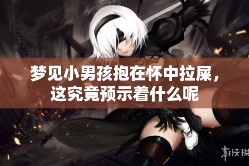 梦见小男孩抱在怀中拉屎，这究竟预示着什么呢
