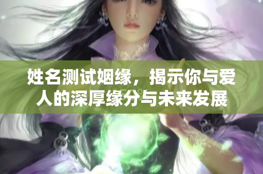 姓名测试姻缘，揭示你与爱人的深厚缘分与未来发展