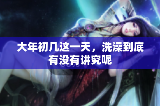 大年初几这一天，洗澡到底有没有讲究呢