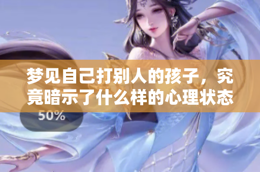 梦见自己打别人的孩子，究竟暗示了什么样的心理状态呢