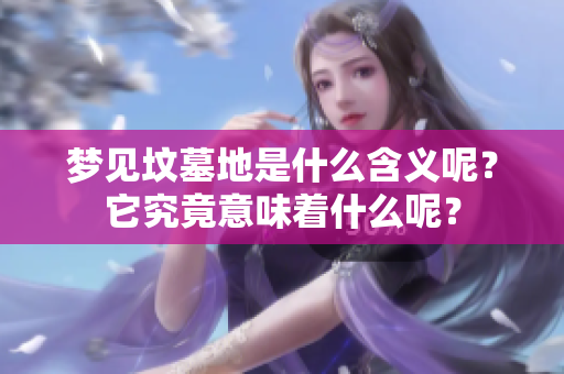 梦见坟墓地是什么含义呢？它究竟意味着什么呢？