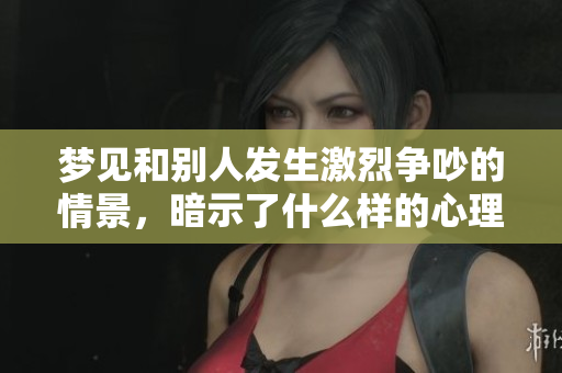梦见和别人发生激烈争吵的情景，暗示了什么样的心理状态呢