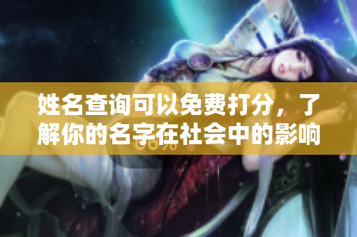 姓名查询可以免费打分，了解你的名字在社会中的影响和意义
