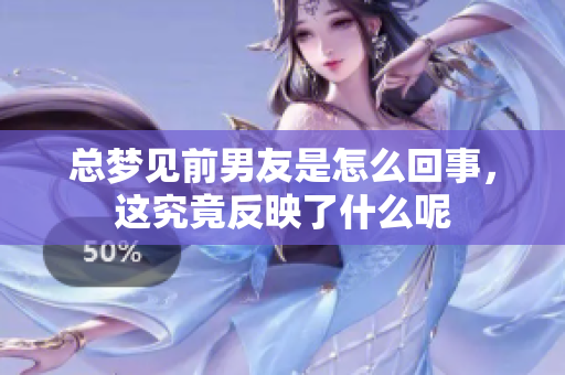 总梦见前男友是怎么回事，这究竟反映了什么呢