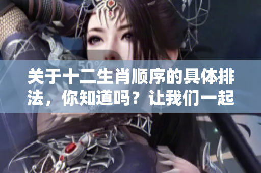 关于十二生肖顺序的具体排法，你知道吗？让我们一起来了解一下吧。