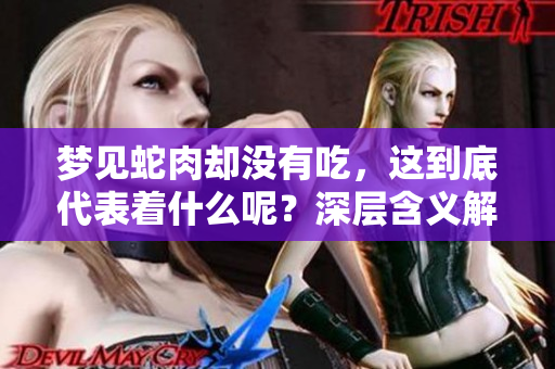 梦见蛇肉却没有吃，这到底代表着什么呢？深层含义解读来了。