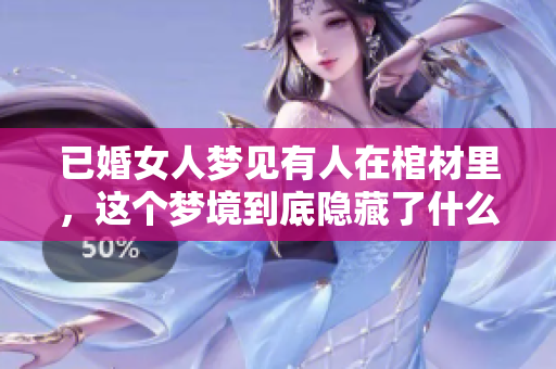 已婚女人梦见有人在棺材里，这个梦境到底隐藏了什么秘密呢