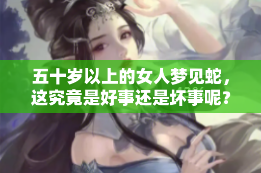 五十岁以上的女人梦见蛇，这究竟是好事还是坏事呢？