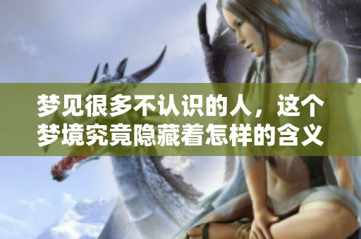 梦见很多不认识的人，这个梦境究竟隐藏着怎样的含义呢