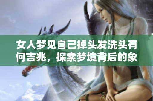 女人梦见自己掉头发洗头有何吉兆，探索梦境背后的象征意义