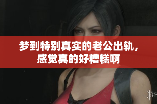 梦到特别真实的老公出轨，感觉真的好糟糕啊