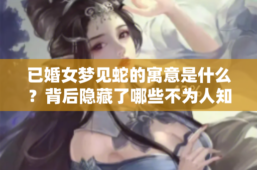 已婚女梦见蛇的寓意是什么？背后隐藏了哪些不为人知的秘密呢