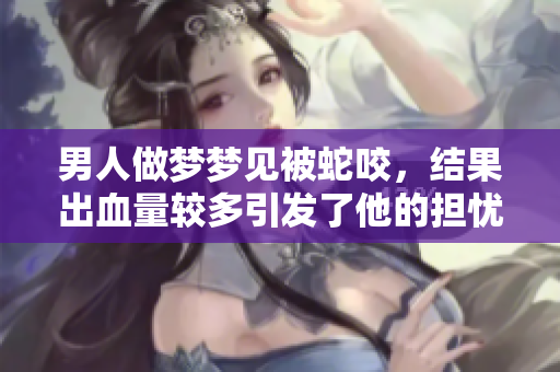 男人做梦梦见被蛇咬，结果出血量较多引发了他的担忧