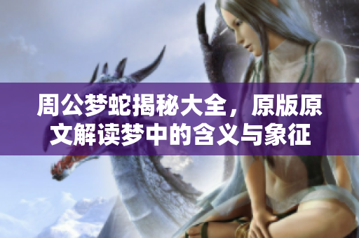 周公梦蛇揭秘大全，原版原文解读梦中的含义与象征