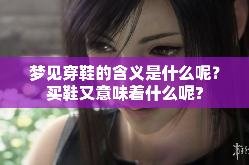 梦见穿鞋的含义是什么呢？买鞋又意味着什么呢？