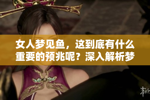 女人梦见鱼，这到底有什么重要的预兆呢？深入解析梦境中的鱼象征意义。