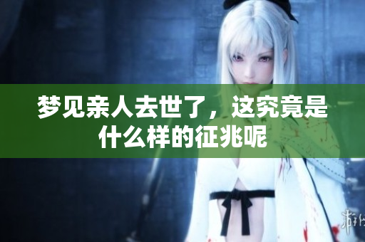 梦见亲人去世了，这究竟是什么样的征兆呢