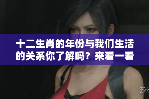 十二生肖的年份与我们生活的关系你了解吗？来看一看十二生肖年份的奥秘吧！
