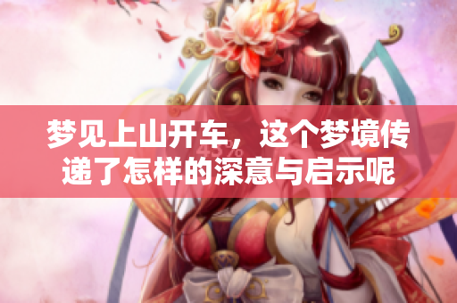 梦见上山开车，这个梦境传递了怎样的深意与启示呢