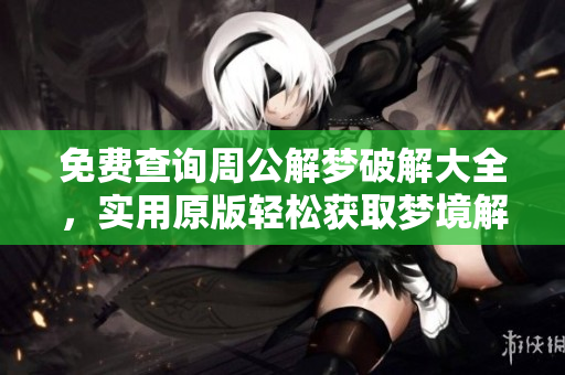 免费查询周公解梦破解大全，实用原版轻松获取梦境解析