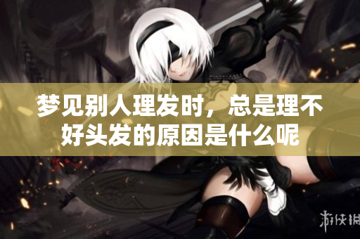 梦见别人理发时，总是理不好头发的原因是什么呢