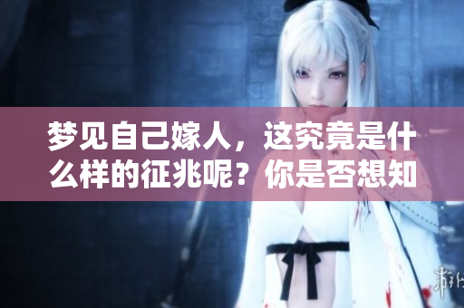 梦见自己嫁人，这究竟是什么样的征兆呢？你是否想知道背后的含义？