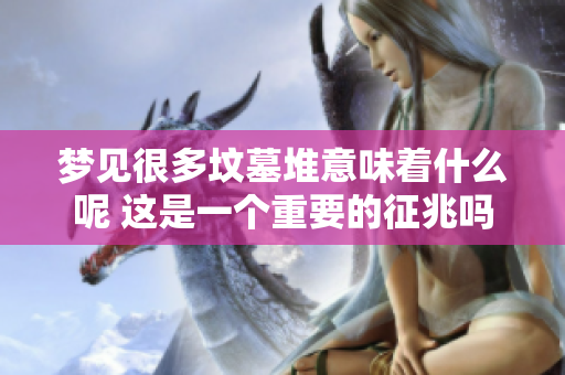 梦见很多坟墓堆意味着什么呢 这是一个重要的征兆吗