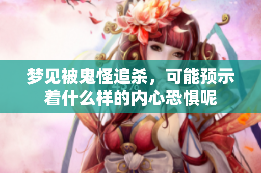 梦见被鬼怪追杀，可能预示着什么样的内心恐惧呢