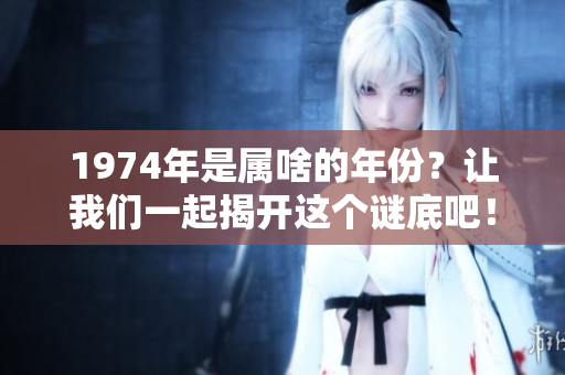 1974年是属啥的年份？让我们一起揭开这个谜底吧！
