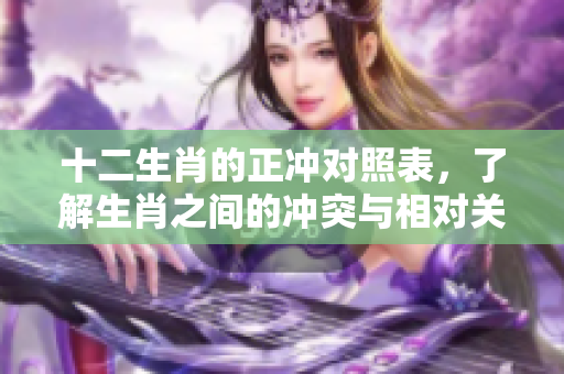 十二生肖的正冲对照表，了解生肖之间的冲突与相对关系