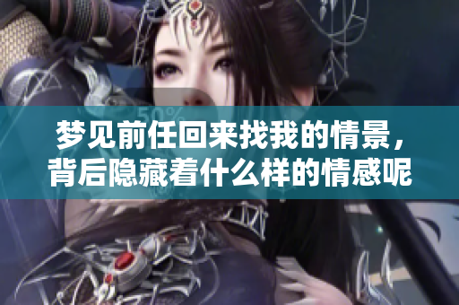 梦见前任回来找我的情景，背后隐藏着什么样的情感呢