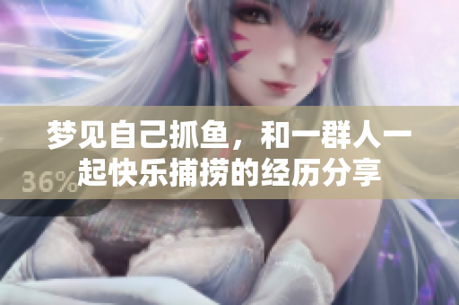 梦见自己抓鱼，和一群人一起快乐捕捞的经历分享