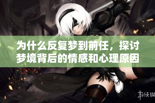 为什么反复梦到前任，探讨梦境背后的情感和心理原因