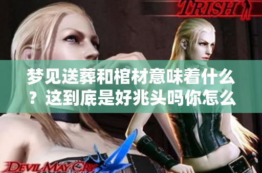 梦见送葬和棺材意味着什么？这到底是好兆头吗你怎么看呢