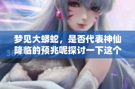梦见大蟒蛇，是否代表神仙降临的预兆呢探讨一下这个梦境的意义