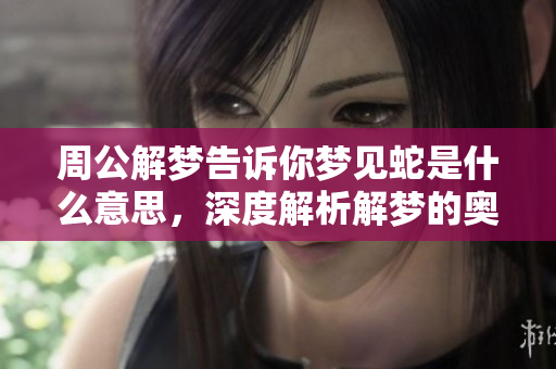 周公解梦告诉你梦见蛇是什么意思，深度解析解梦的奥秘和含义