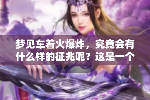 梦见车着火爆炸，究竟会有什么样的征兆呢？这是一个值得深思的问题。