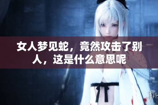 女人梦见蛇，竟然攻击了别人，这是什么意思呢