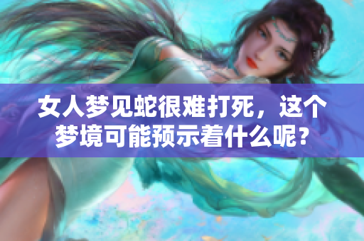 女人梦见蛇很难打死，这个梦境可能预示着什么呢？